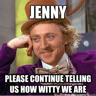 jenny Please continue telling us how witty we are  Condescending Wonka