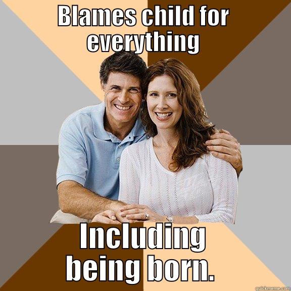 BLAMES CHILD FOR EVERYTHING INCLUDING BEING BORN.  Scumbag Parents