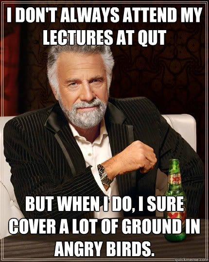 I don't always attend my lectures at qut But when I do, I sure cover a lot of ground in angry birds.  The Most Interesting Man In The World