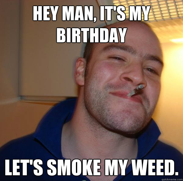 Hey man, it's my Birthday Let's smoke my weed.  - Hey man, it's my Birthday Let's smoke my weed.   Misc