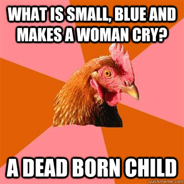 what is small, blue and makes a woman cry? A dead born child  Anti-Joke Chicken