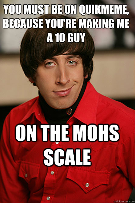 You must be on quikmeme, because you're making me a 10 guy On the Mohs scale - You must be on quikmeme, because you're making me a 10 guy On the Mohs scale  Pickup Line Scientist