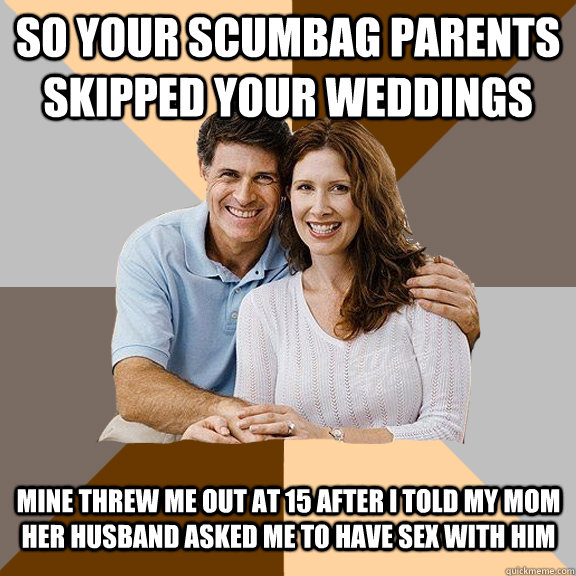 So your scumbag parents skipped your weddings Mine threw me out at 15 after I told my mom her husband asked me to have sex with him  Scumbag Parents