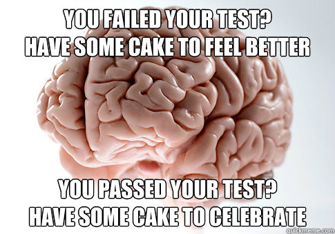 you failed your test?
Have some cake to feel better You passed your test?
Have some cake to celebrate  Scumbag Brain