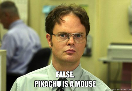  False.
Pikachu is a mouse  Dwight