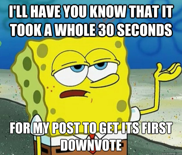 I'll have you know that it took a whole 30 seconds for my post to get its first downvote  - I'll have you know that it took a whole 30 seconds for my post to get its first downvote   Tough Spongebob