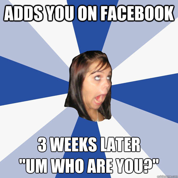 Adds you on facebook 3 weeks later 
