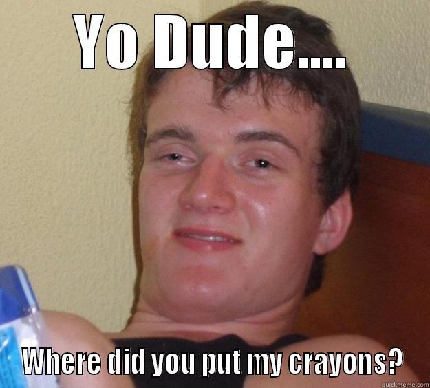 YO DUDE.... WHERE DID YOU PUT MY CRAYONS? 10 Guy