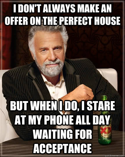 I don't always make an offer on the perfect house but when I do, i stare at my phone all day waiting for acceptance  The Most Interesting Man In The World