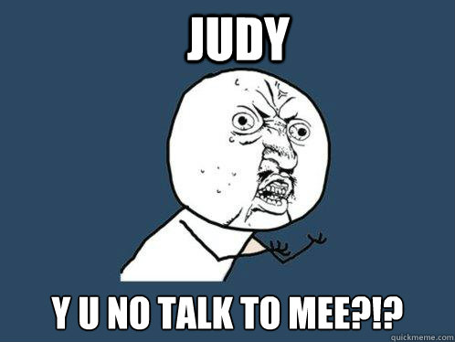 Judy y u no talk to mee?!?  Y U No