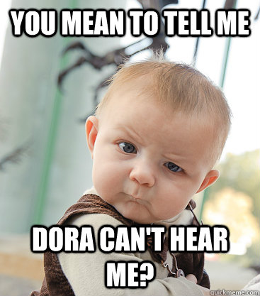 you mean to tell me Dora can't hear me?  skeptical baby