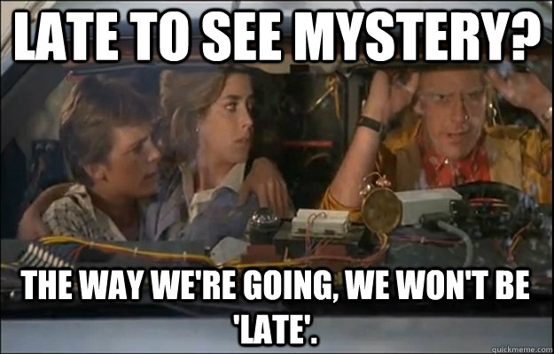 LATE TO SEE MYSTERY? THE WAY we're going, we Won't BE 'LATE'.  back to the future roads