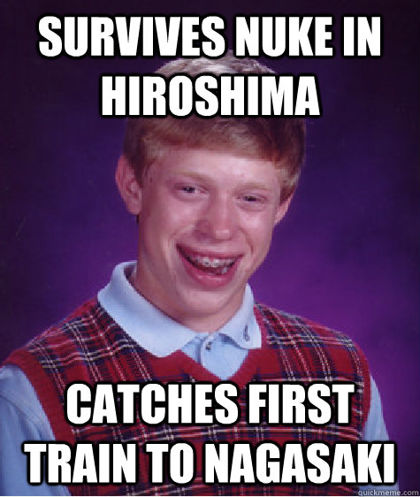 Survives nuke in Hiroshima catches first train to nagasaki  Bad Luck Brian