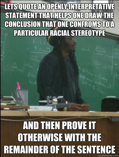 Lets quote an openly interpretative statement that helps one draw the conclusion that one confroms to a particular racial stereotype and then prove it otherwise with the  remainder of the sentence - Lets quote an openly interpretative statement that helps one draw the conclusion that one confroms to a particular racial stereotype and then prove it otherwise with the  remainder of the sentence  Rasta Science Teacher