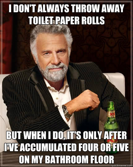 I don't always throw away toilet paper rolls But when I do, it's only after I've accumulated four or five on my bathroom floor  Dos Equis man