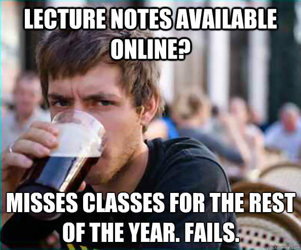 Lecture notes available online? misses classes for the rest of the year. fails.  Lazy College Senior