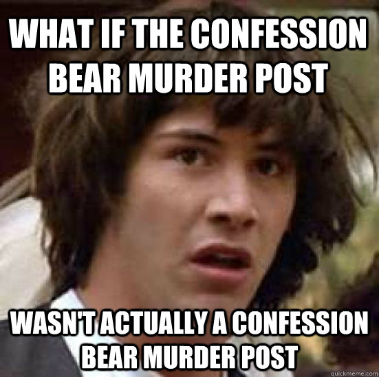 What if the confession bear murder post  wasn't actually a confession bear murder post  conspiracy keanu