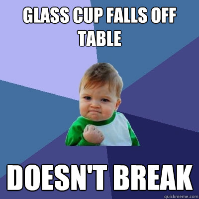 GLASS CUP FALLS OFF TABLE DOESN'T BREAK - GLASS CUP FALLS OFF TABLE DOESN'T BREAK  Success Kid