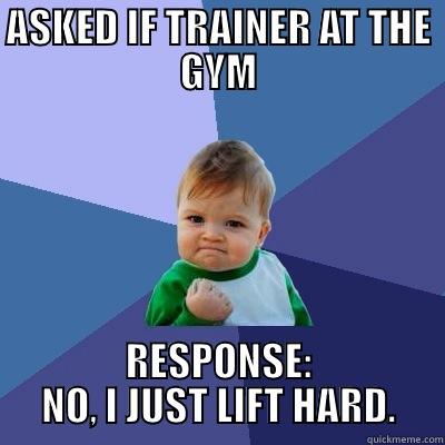 ASKED IF TRAINER AT THE GYM RESPONSE: NO, I JUST LIFT HARD. Success Kid