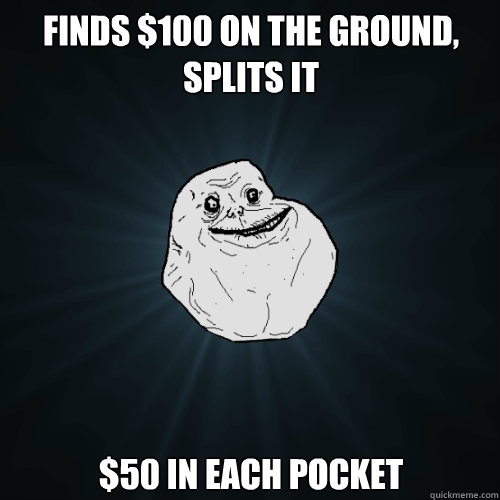 Finds $100 on the ground, splits it $50 in each pocket  Forever Alone