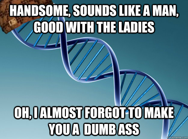 handsome, sounds like a man, good with the ladies  oh, I almost forgot to make you a  dumb ass  Scumbag Genetics