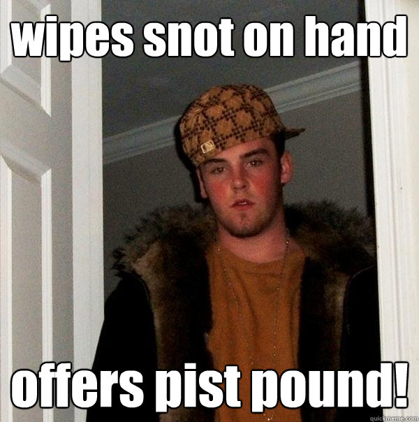 wipes snot on hand offers pist pound!   Scumbag Steve