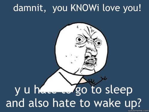 damnit,  you KNOWi love you!
 y u hate to go to sleep and also hate to wake up?  Y U No