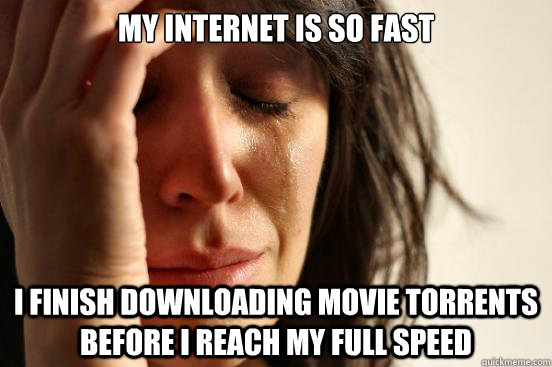 my internet is so fast i finish downloading movie torrents before i reach my full speed - my internet is so fast i finish downloading movie torrents before i reach my full speed  FirstWorldProblems