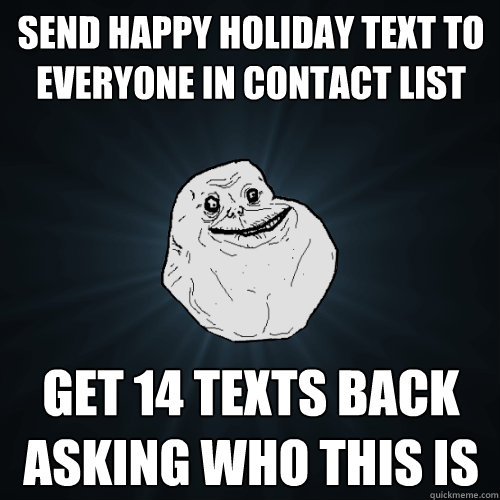 send happy holiday text to everyone in contact list get 14 texts back asking who this is  Forever Alone