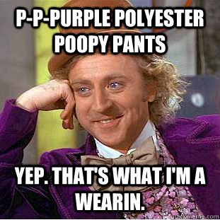 p-p-purple polyester poopy pants yep. that's what i'm a wearin.  Condescending Wonka