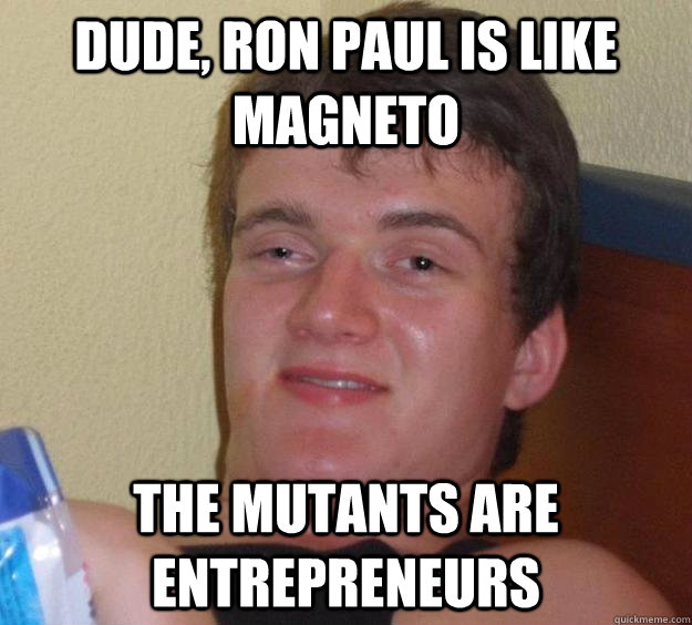 Dude, ron paul is like magneto the mutants are entrepreneurs  - Dude, ron paul is like magneto the mutants are entrepreneurs   10 Guy