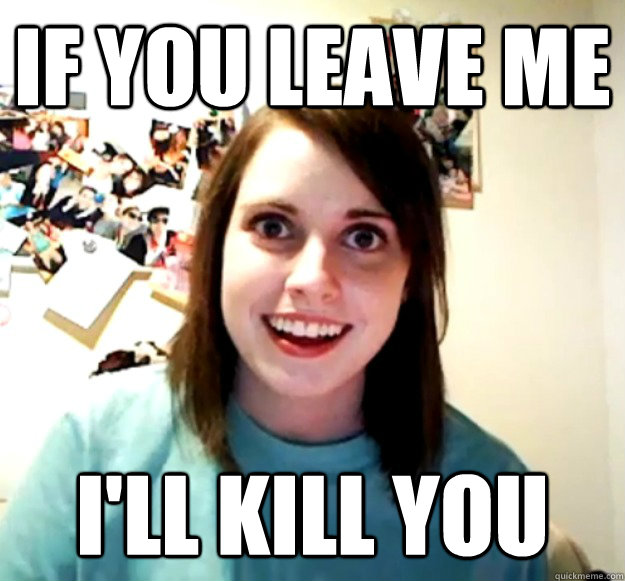 If you leave me I'll kill you  Overly Attached Girlfriend