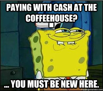 Paying with cash at the coffeehouse? ... You must be new here.  Spongebob