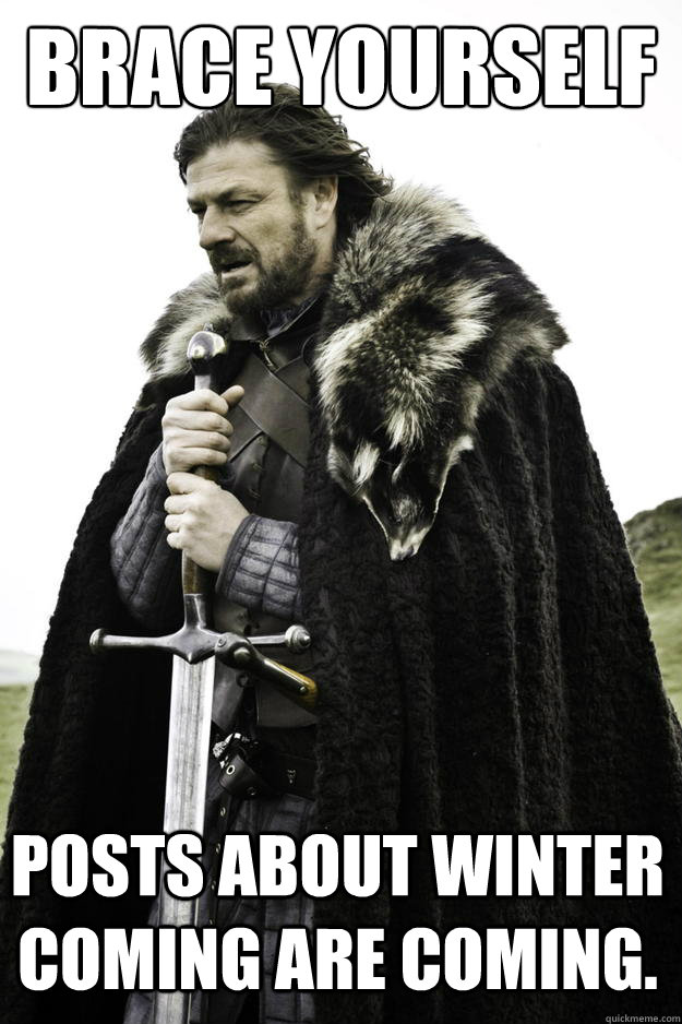 BRACE YOURSELF Posts about winter coming are coming.  Winter is coming