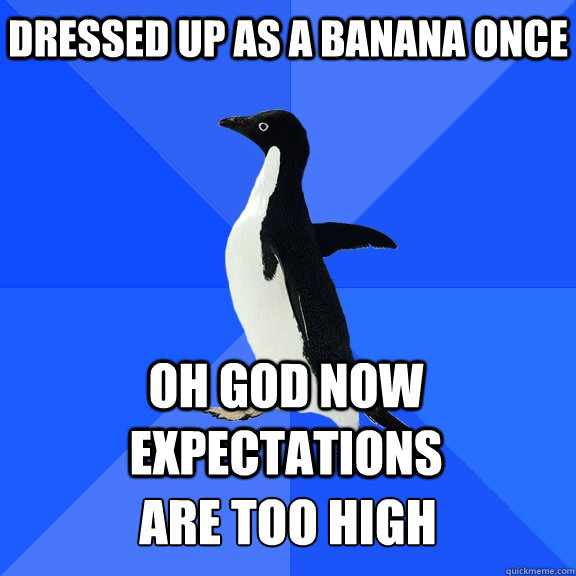 Dressed up as a banana once oh god now expectations  
 are too high Caption 5 goes here  Socially Awkward Penguin