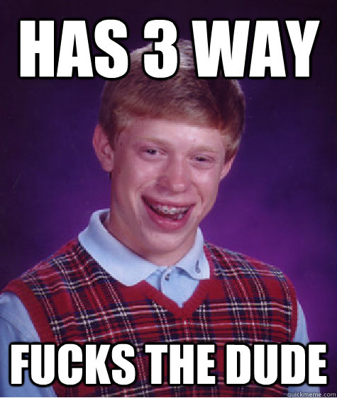 Has 3 way Fucks the dude - Has 3 way Fucks the dude  Bad Luck Brian