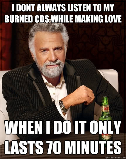 i dont always listen to my burned cds while making love when i do it only lasts 70 minutes - i dont always listen to my burned cds while making love when i do it only lasts 70 minutes  The Most Interesting Man In The World