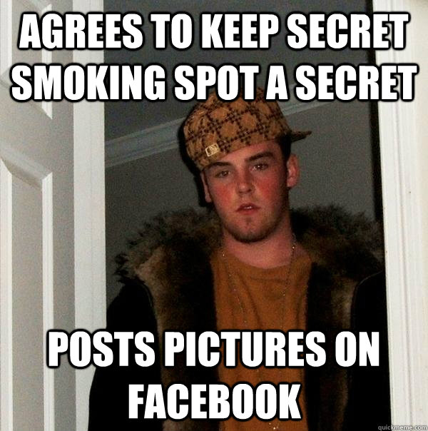 Agrees to keep secret smoking spot a secret posts pictures on facebook - Agrees to keep secret smoking spot a secret posts pictures on facebook  Scumbag Steve