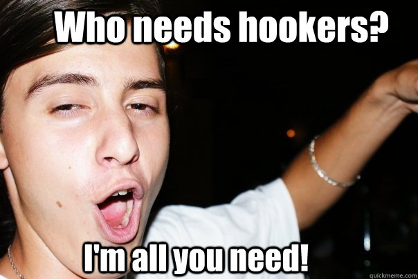 Who needs hookers? I'm all you need!  