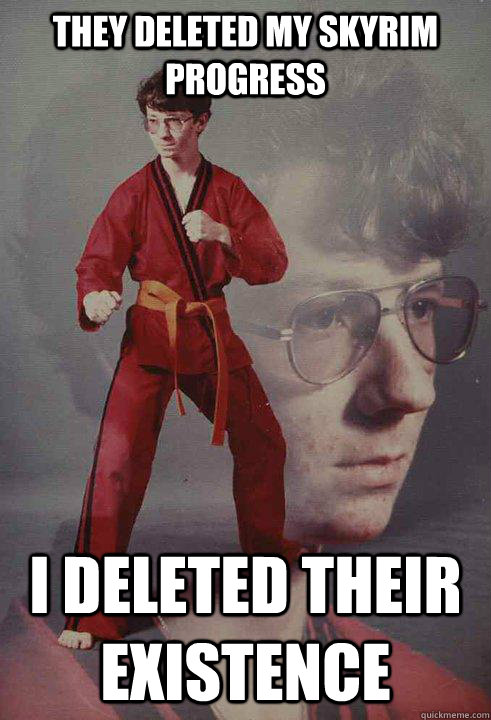 they deleted my skyrim progress i deleted their existence   Karate Kyle