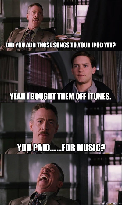 did you add those songs to your ipod yet? yeah i bought them off itunes. you paid.......for music?   JJ Jameson