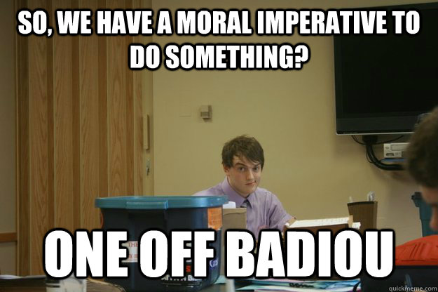 So, we have a moral imperative to do something? One off badiou - So, we have a moral imperative to do something? One off badiou  One Off K Debater