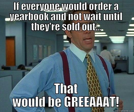 IF EVERYONE WOULD ORDER A YEARBOOK AND NOT WAIT UNTIL THEY'RE SOLD OUT... THAT WOULD BE GREEAAAT! Office Space Lumbergh