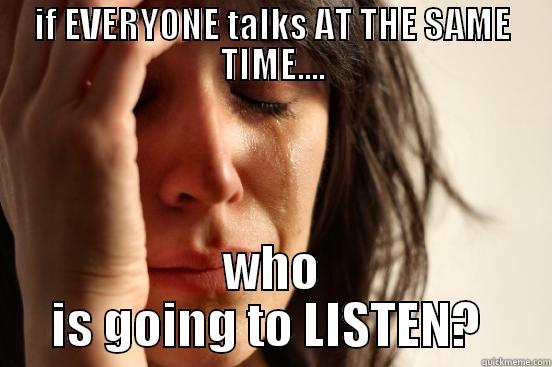 IF EVERYONE TALKS AT THE SAME TIME.... WHO IS GOING TO LISTEN?  First World Problems