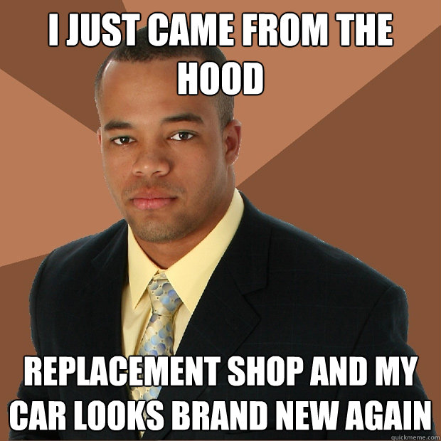 I just came from the hood replacement shop and my car looks brand new again  Successful Black Man