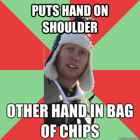 Puts hand on shoulder other hand in bag of chips - Puts hand on shoulder other hand in bag of chips  Freeloader Tim