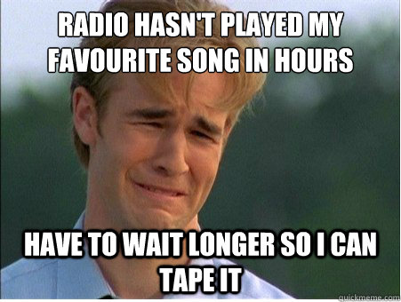 Radio hasn't played my favourite song in hours Have to wait longer so i can tape it  1990s Problems