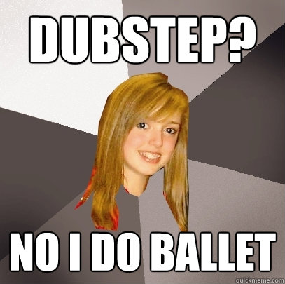 Dubstep? No I do ballet  Musically Oblivious 8th Grader