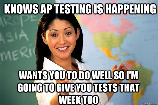 knows ap testing is happening wants you to do well so i'm going to give you tests that week too - knows ap testing is happening wants you to do well so i'm going to give you tests that week too  Unhelpful High School Teacher