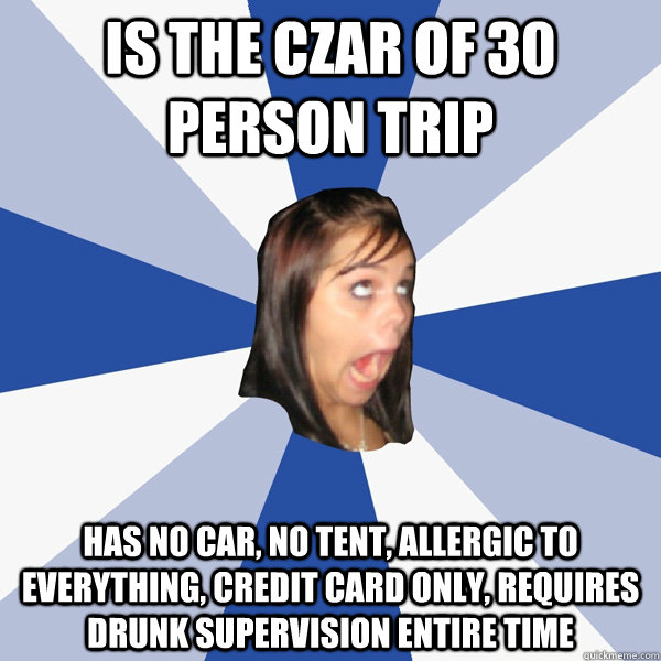 Is the czar of 30 person trip Has no car, no tent, allergic to everything, credit card only, requires drunk supervision entire time - Is the czar of 30 person trip Has no car, no tent, allergic to everything, credit card only, requires drunk supervision entire time  Annoying Facebook Girl